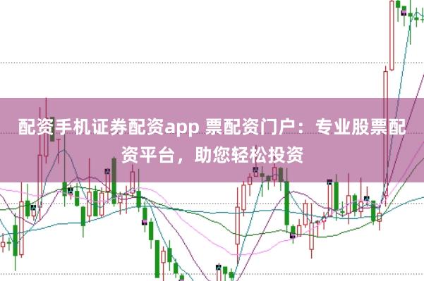 配资手机证券配资app 票配资门户：专业股票配资平台，助您轻松投资