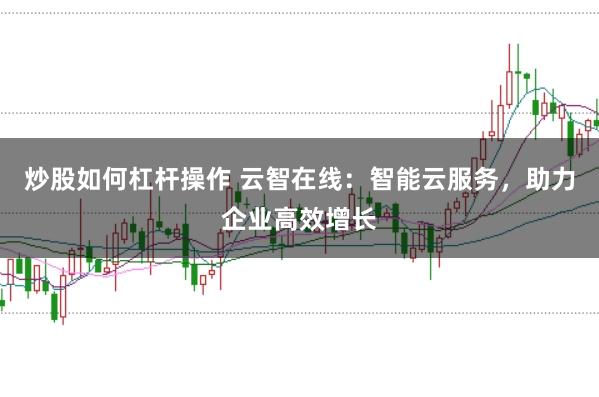 炒股如何杠杆操作 云智在线：智能云服务，助力企业高效增长