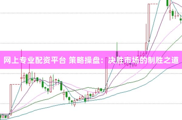 网上专业配资平台 策略操盘：决胜市场的制胜之道