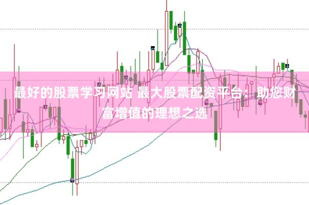 最好的股票学习网站 最大股票配资平台：助您财富增值的理想之选
