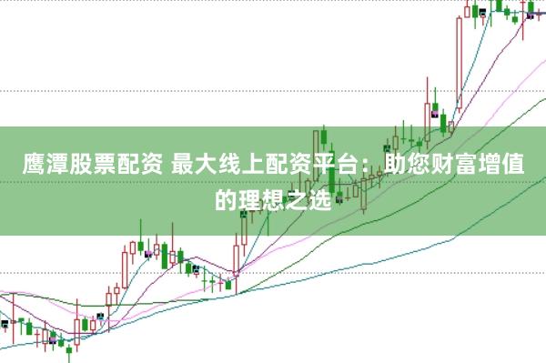 鹰潭股票配资 最大线上配资平台：助您财富增值的理想之选