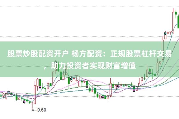 股票炒股配资开户 杨方配资：正规股票杠杆交易，助力投资者实现财富增值