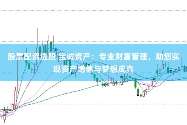股票配资选股 宝诚资产：专业财富管理，助您实现资产增值与梦想成真
