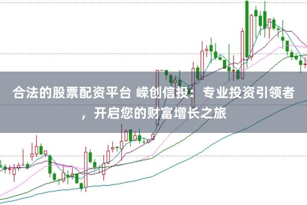 合法的股票配资平台 嵘创信投：专业投资引领者，开启您的财富增长之旅