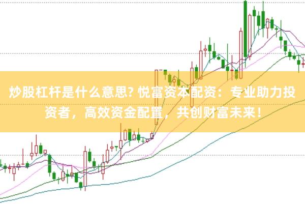 炒股杠杆是什么意思? 悦富资本配资：专业助力投资者，高效资金配置，共创财富未来！