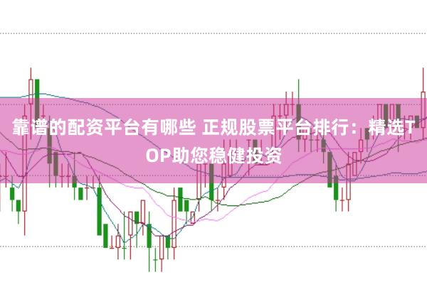 靠谱的配资平台有哪些 正规股票平台排行：精选TOP助您稳健投资