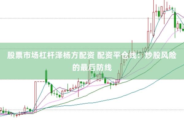 股票市场杠杆泽杨方配资 配资平仓线：炒股风险的最后防线
