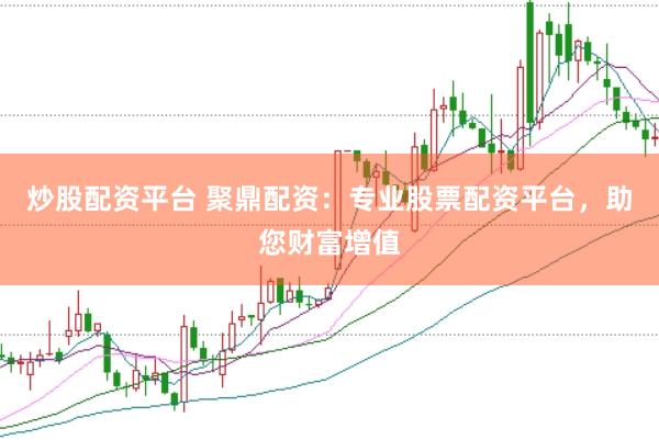 炒股配资平台 聚鼎配资：专业股票配资平台，助您财富增值