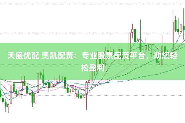 天盛优配 奥凯配资：专业股票配资平台，助您轻松盈利