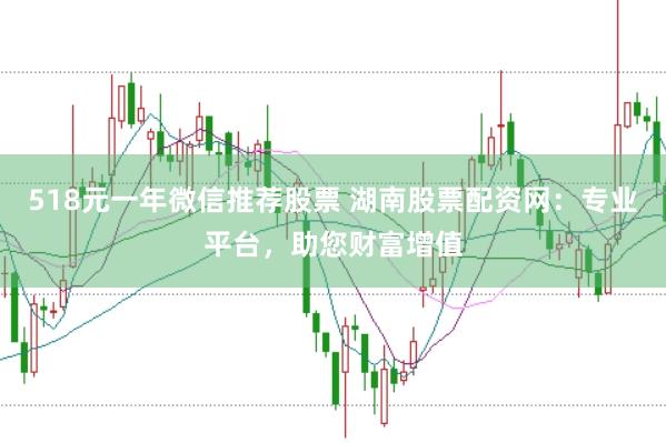 518元一年微信推荐股票 湖南股票配资网：专业平台，助您财富增值
