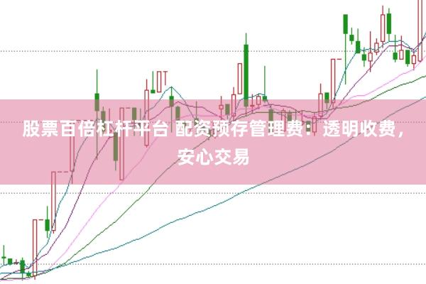 股票百倍杠杆平台 配资预存管理费：透明收费，安心交易