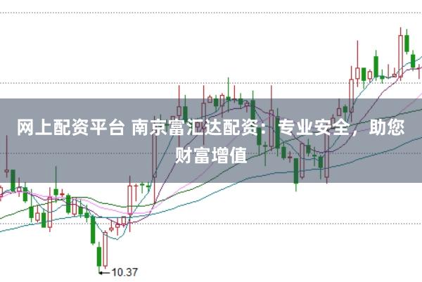 网上配资平台 南京富汇达配资：专业安全，助您财富增值