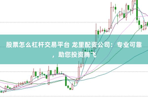 股票怎么杠杆交易平台 龙里配资公司：专业可靠，助您投资腾飞