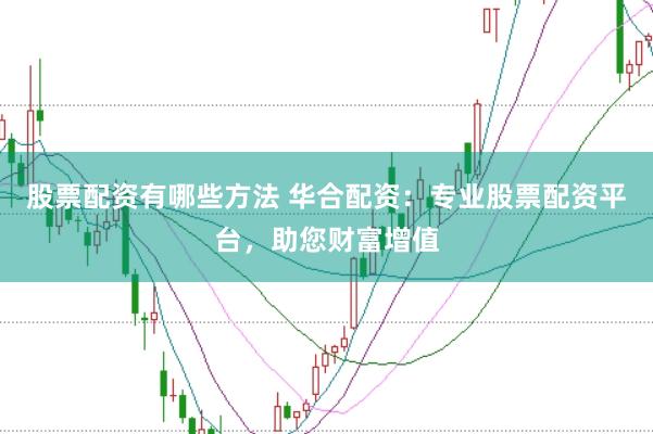 股票配资有哪些方法 华合配资：专业股票配资平台，助您财富增值