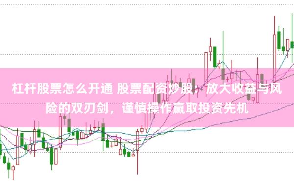 杠杆股票怎么开通 股票配资炒股：放大收益与风险的双刃剑，谨慎操作赢取投资先机