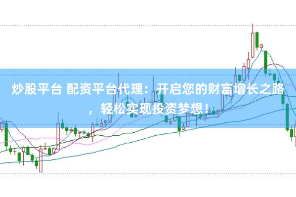 炒股平台 配资平台代理：开启您的财富增长之路，轻松实现投资梦想！
