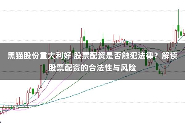 黑猫股份重大利好 股票配资是否触犯法律？解读股票配资的合法性与风险