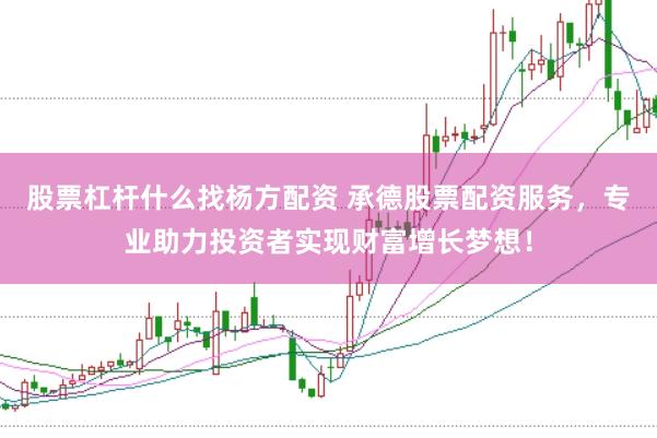 股票杠杆什么找杨方配资 承德股票配资服务，专业助力投资者实现财富增长梦想！