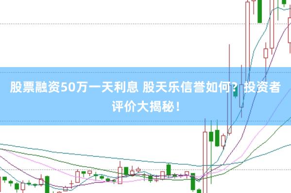 股票融资50万一天利息 股天乐信誉如何？投资者评价大揭秘！