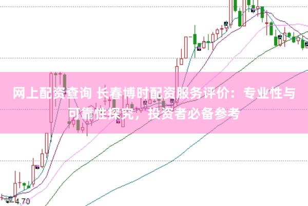 网上配资查询 长春博时配资服务评价：专业性与可靠性探究，投资者必备参考