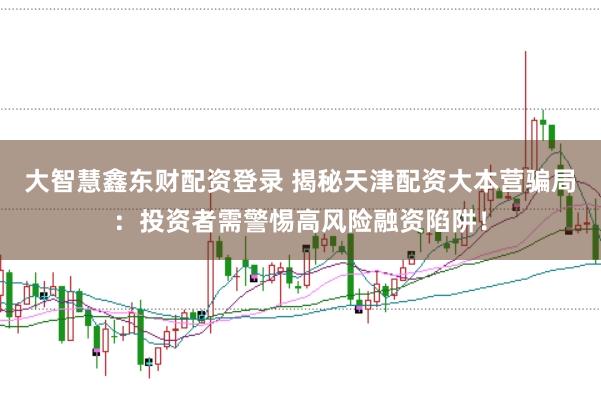 大智慧鑫东财配资登录 揭秘天津配资大本营骗局：投资者需警惕高风险融资陷阱！
