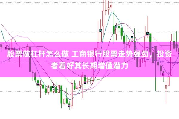 股票做杠杆怎么做 工商银行股票走势强劲，投资者看好其长期增值潜力