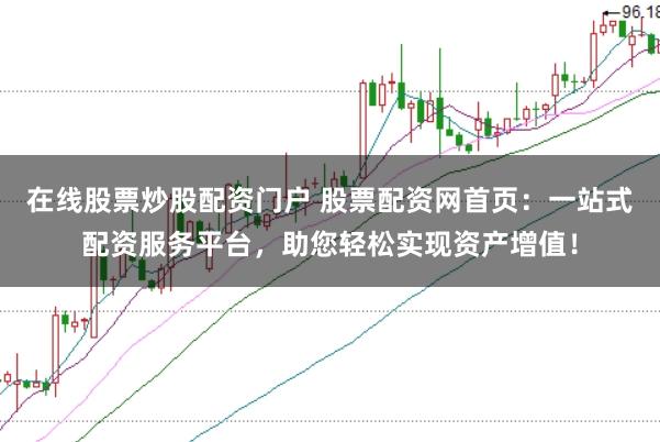 在线股票炒股配资门户 股票配资网首页：一站式配资服务平台，助您轻松实现资产增值！
