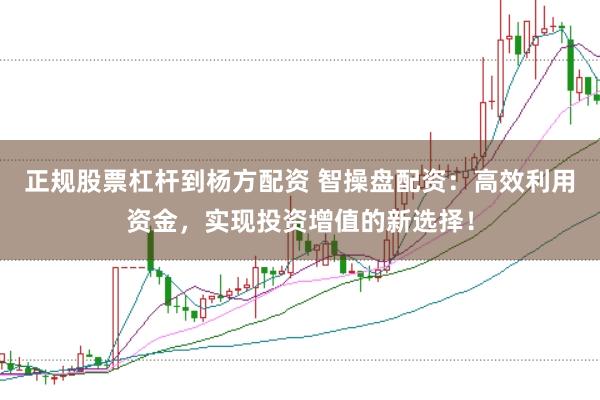 正规股票杠杆到杨方配资 智操盘配资：高效利用资金，实现投资增值的新选择！