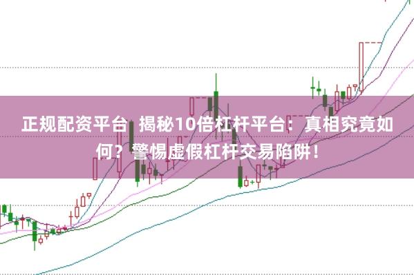 正规配资平台  揭秘10倍杠杆平台：真相究竟如何？警惕虚假杠杆交易陷阱！