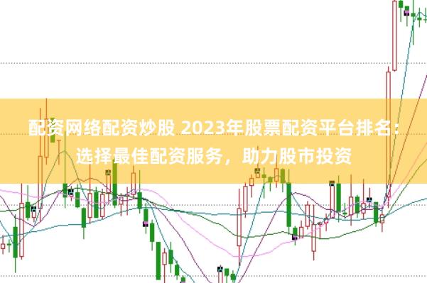配资网络配资炒股 2023年股票配资平台排名：选择最佳配资服务，助力股市投资
