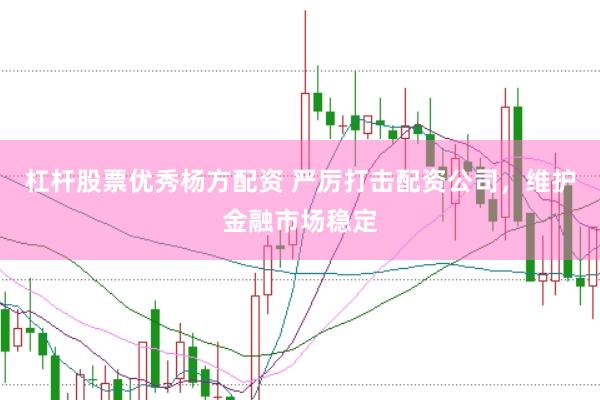 杠杆股票优秀杨方配资 严厉打击配资公司，维护金融市场稳定