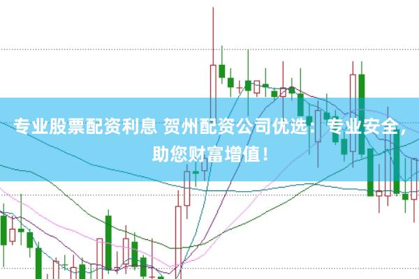 专业股票配资利息 贺州配资公司优选：专业安全，助您财富增值！