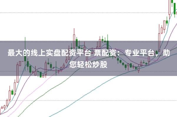 最大的线上实盘配资平台 票配资：专业平台，助您轻松炒股