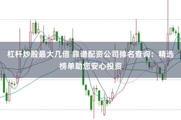 杠杆炒股最大几倍 靠谱配资公司排名查询：精选榜单助您安心投资