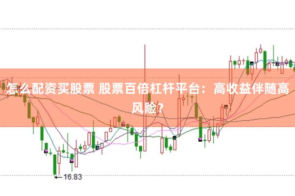怎么配资买股票 股票百倍杠杆平台：高收益伴随高风险？