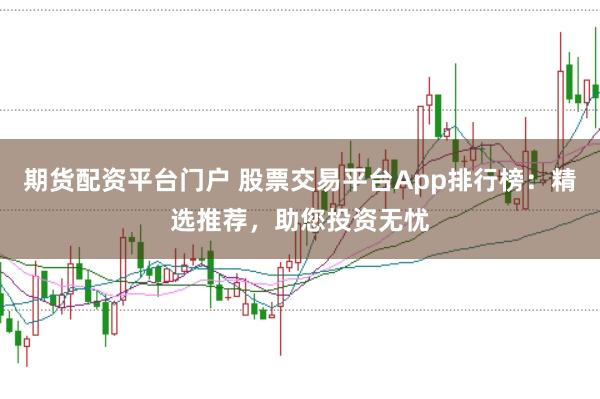 期货配资平台门户 股票交易平台App排行榜：精选推荐，助您投资无忧