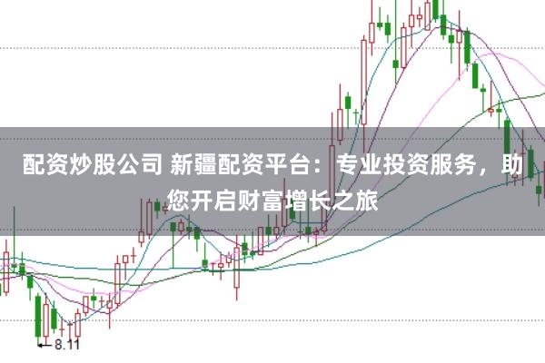 配资炒股公司 新疆配资平台：专业投资服务，助您开启财富增长之旅