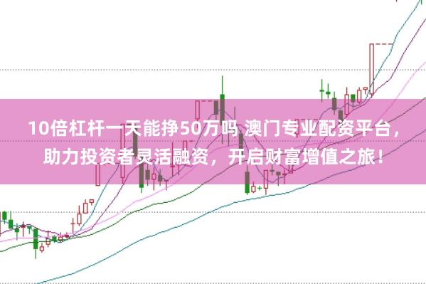 10倍杠杆一天能挣50万吗 澳门专业配资平台，助力投资者灵活融资，开启财富增值之旅！