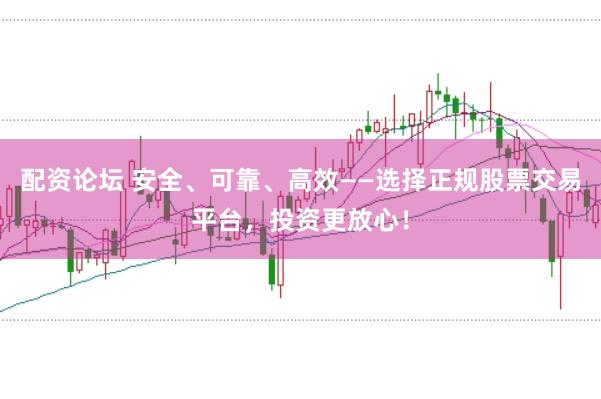 配资论坛 安全、可靠、高效——选择正规股票交易平台，投资更放心！