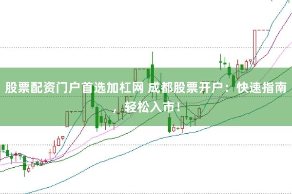 股票配资门户首选加杠网 成都股票开户：快速指南，轻松入市！