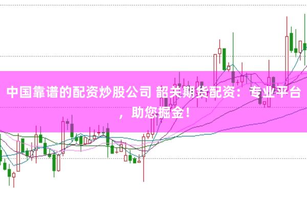 中国靠谱的配资炒股公司 韶关期货配资：专业平台，助您掘金！