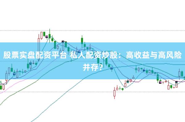 股票实盘配资平台 私人配资炒股：高收益与高风险并存？