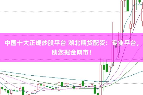 中国十大正规炒股平台 湖北期货配资：专业平台，助您掘金期市！