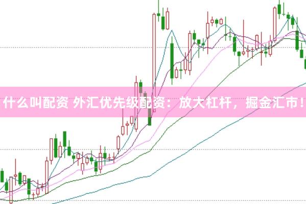 什么叫配资 外汇优先级配资：放大杠杆，掘金汇市！