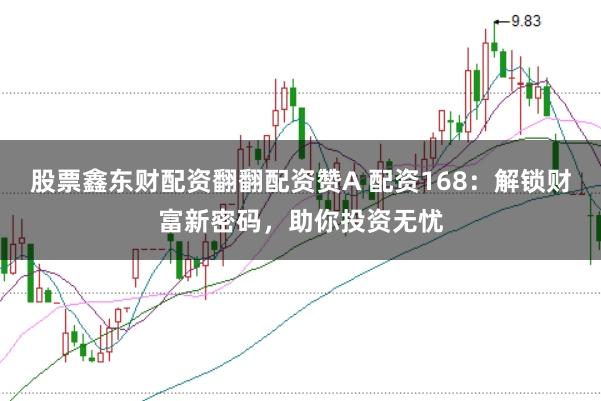 股票鑫东财配资翻翻配资赞A 配资168：解锁财富新密码，助你投资无忧