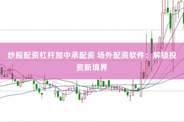 炒股配资杠杆加中承配资 场外配资软件：解锁投资新境界