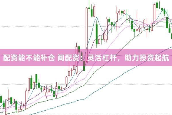 配资能不能补仓 间配资：灵活杠杆，助力投资起航