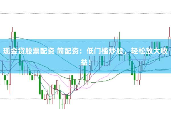 现金贷股票配资 简配资：低门槛炒股，轻松放大收益！