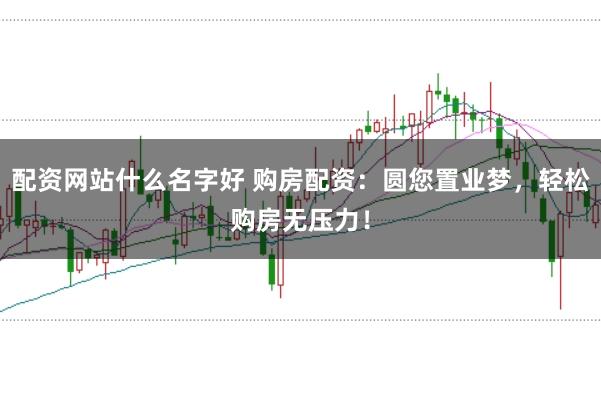 配资网站什么名字好 购房配资：圆您置业梦，轻松购房无压力！