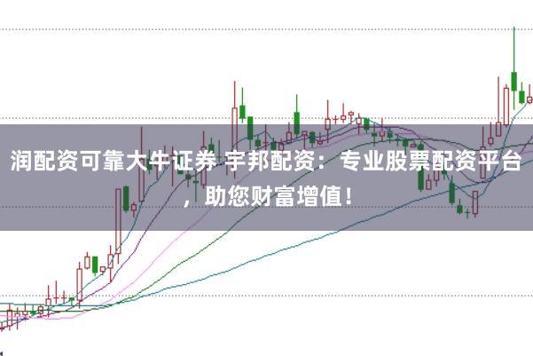 润配资可靠大牛证券 宇邦配资：专业股票配资平台，助您财富增值！